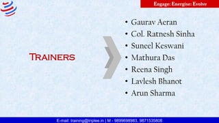 E-mail: training@triplee.in | M - 9899698983, 9871535808
Engage: Energise: Evolve
Trainers
• Gaurav Aeran
• Col. Ratnesh Sinha
• Suneel Keswani
• Mathura Das
• Reena Singh
• Lavlesh Bhanot
• Arun Sharma
 