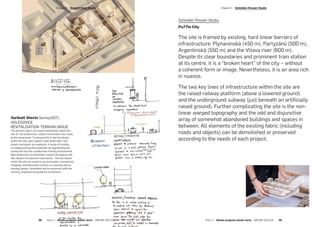 Schindler-Fessler Studio
Pu77le City
The site is framed by existing, hard linear barriers of
infrastructure: Plynarenská (450 m), Partyzánů (500 m),
Argentinská (550 m) and the Vltava river (600 m).
Despite its clear boundaries and prominent train station
at its centre, it is a “broken heart” of the city – without
a coherent form or image. Nevertheless, it is an area rich
in nuance.
The two key lines of infrastructure within the site are
the raised railway platform (above a lowered ground)
and the underground subway (just beneath an artificially
raised ground). Further complicating the site is the non-
linear warped topography and the odd and disjunctive
array of somewhat abandoned buildings and spaces in
between. All elements of the existing fabric (including
roads and objects) can be demolished or preserved
according to the needs of each project.
Varikatt Sherin Sunny(AD7):
HOLESOVICE
REVITALISATION -TERRAIN VAGUE
The primary idea is to create connectivity within the
site for the pedestrians. Urban interventions are made
at the street level. To achieve this in the five blocks
within the site, open spaces, both green belts and
paved courtyards, are explored. A sense of relation
is created among the properties by segmenting and
zoning the site into a pedestrian-friendly environment.
New pedestrian connectivities created throughout the
site, allows it to become more active. The five blocks
within the site are zoned to accommodate commercial/
shopping, work/business centres, co-working and co-
housing spaces, hospitality and to reconnect with the
existing, neighbouring academic institutions.
­Chapter 2  Nasadil-Duba Studio
38  Part 2 — Studio projects winter term  ARCHIP 2017/18
­Chapter 2  Schindler-Fessler Studio
Part 2 — Studio projects winter term  ARCHIP 2017/18   39
 