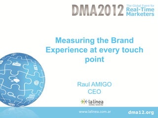 Measuring the Brand
Experience at every touch
         point


        Raul AMIGO
           CEO


        www.lalinea.com.ar
 