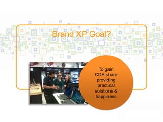 Brand XP Goal?



            To gain
          CDE share
           providing
           practical
          solutions &
          happiness
 