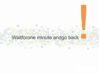 Waitforone minute andgo back
 