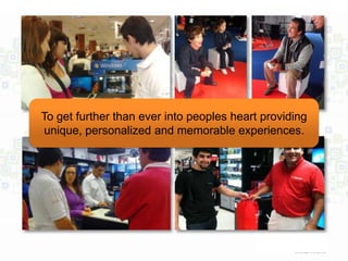 To get further than ever into peoples heart providing
unique, personalized and memorable experiences.
 