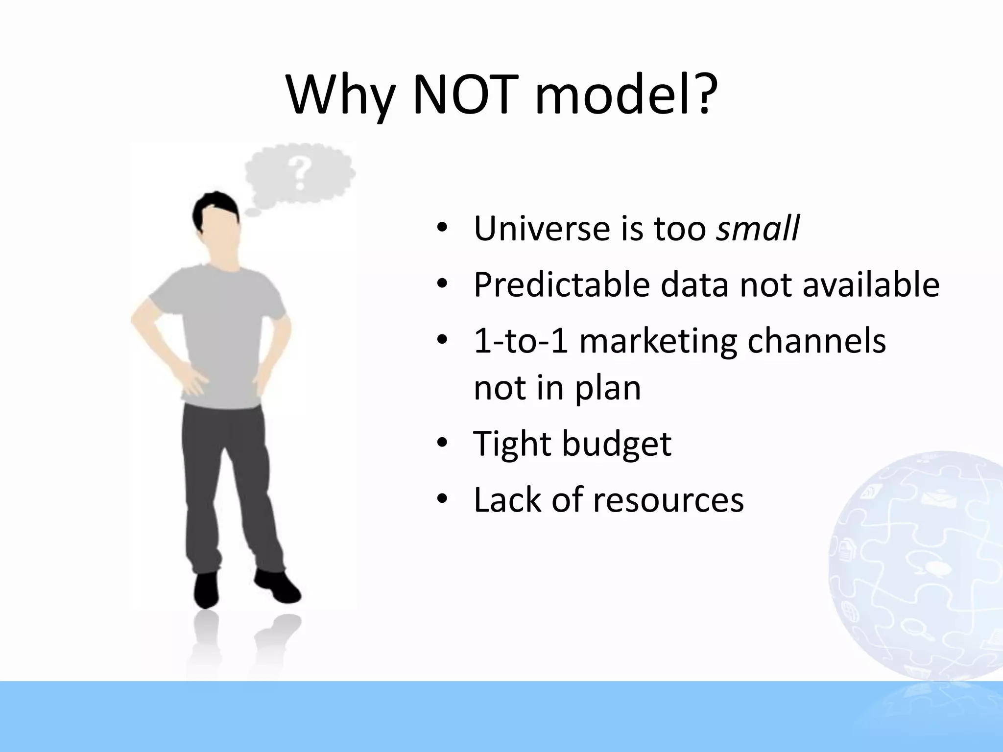 Why NOT model?

    • Universe is too small
    • Predictable data not available
    • 1-to-1 marketing channels
      not in plan
    • Tight budget
    • Lack of resources
 