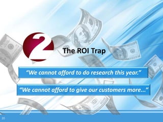 The ROI Trap

       “We cannot afford to do research this year.”

     “We cannot afford to give our customers more...”



20
 