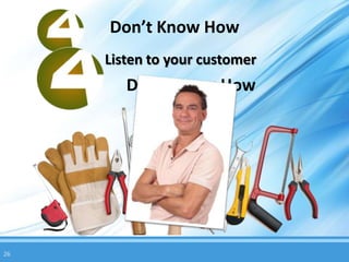 Don’t Know How
     Listen to your customer
        Don’t Know How




26
 