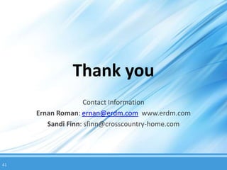 Thank you
                   Contact Information
     Ernan Roman: ernan@erdm.com www.erdm.com
        Sandi Finn: sfinn@crosscountry-home.com




41
 