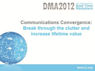 Communications Convergence:
 Break through the clutter and
    increase lifetime value
 