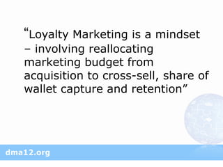 “Loyalty Marketing is a mindset
– involving reallocating
marketing budget from
acquisition to cross-sell, share of
wallet capture and retention”
 