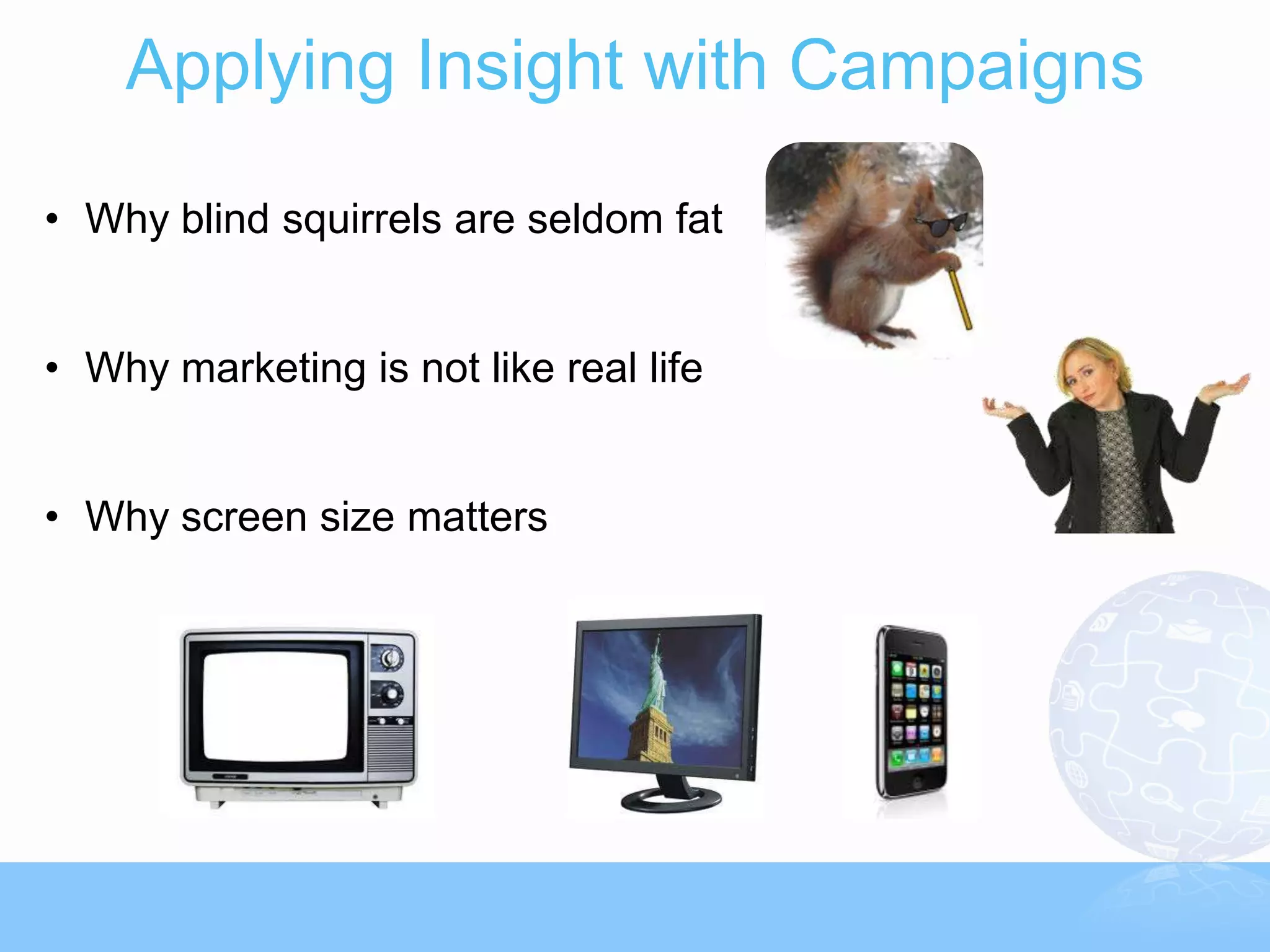 Applying Insight with Campaigns

• Why blind squirrels are seldom fat


• Why marketing is not like real life


• Why screen size matters
 
