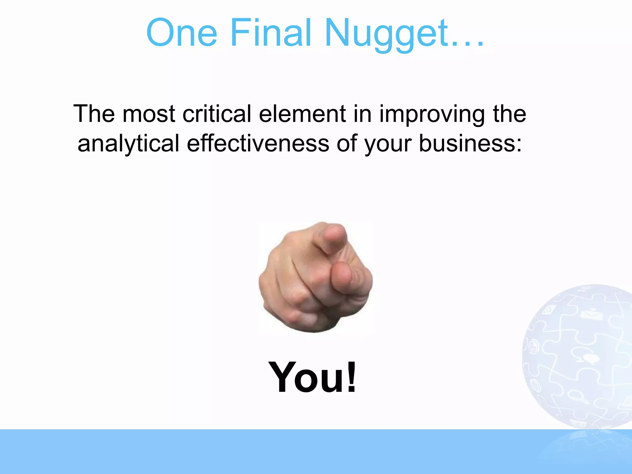 One Final Nugget…
The most critical element in improving the
analytical effectiveness of your business:




                  You!
 