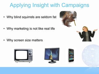 Applying Insight with Campaigns

• Why blind squirrels are seldom fat


• Why marketing is not like real life


• Why screen size matters
 