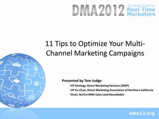 11 Tips to Optimize Your Multi-
Channel Marketing Campaigns


     Presented by Tom Judge
         •VP Strategy, Direct Marketing Partners (DMP)
         •VP Co-Chair, Direct Marketing Association of Northern California
         •Chair, NorCal BMA Sales Lead Roundtable
 