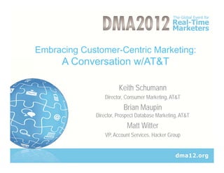 Embracing Customer-Centric Marketing:
      A Conversation w/AT&T

                       Keith Schumann
                 Director, Consumer Marketing, AT&T
                         Brian Maupin
             Director, Prospect Database Marketing, AT&T
                           Matt Witter
                 VP, Account Services, Hacker Group
 