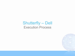 Shutterfly – Dell
Execution Process
 