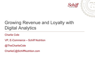 Growing Revenue and Loyalty with
Digital Analytics
Charlie Cole

VP, E-Commerce – Schiff Nutrition

@TheCharlieCole

CharlieC@SchiffNutrition.com
 