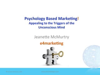 Psychology	
  Based	
  Marke1ng!	
  
                                          Appealing	
  to	
  the	
  Triggers	
  of	
  the	
  	
  
                                               Unconscious	
  Mind                  	
  
                                                                    	
  
                                                Jeane'e	
  McMurtry	
  
                                                   e4marke1ng	
  




©	
  Jeane'e	
  McMurtry,	
  2009	
                     www.e4marke7ngco.com	
  
 