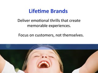 Life1me	
  Brands	
  
                          Deliver	
  emo7onal	
  thrills	
  that	
  create	
  
                               memorable	
  experiences.	
  	
  	
  

                            Focus	
  on	
  customers,	
  not	
  themselves.	
  	
  	
  




©	
  Jeane'e	
  McMurtry,	
  2009	
            www.e4marke7ngco.com	
  
 