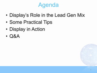 Agenda
•   Display‟s Role in the Lead Gen Mix
•   Some Practical Tips
•   Display in Action
•   Q&A




                                         2
 