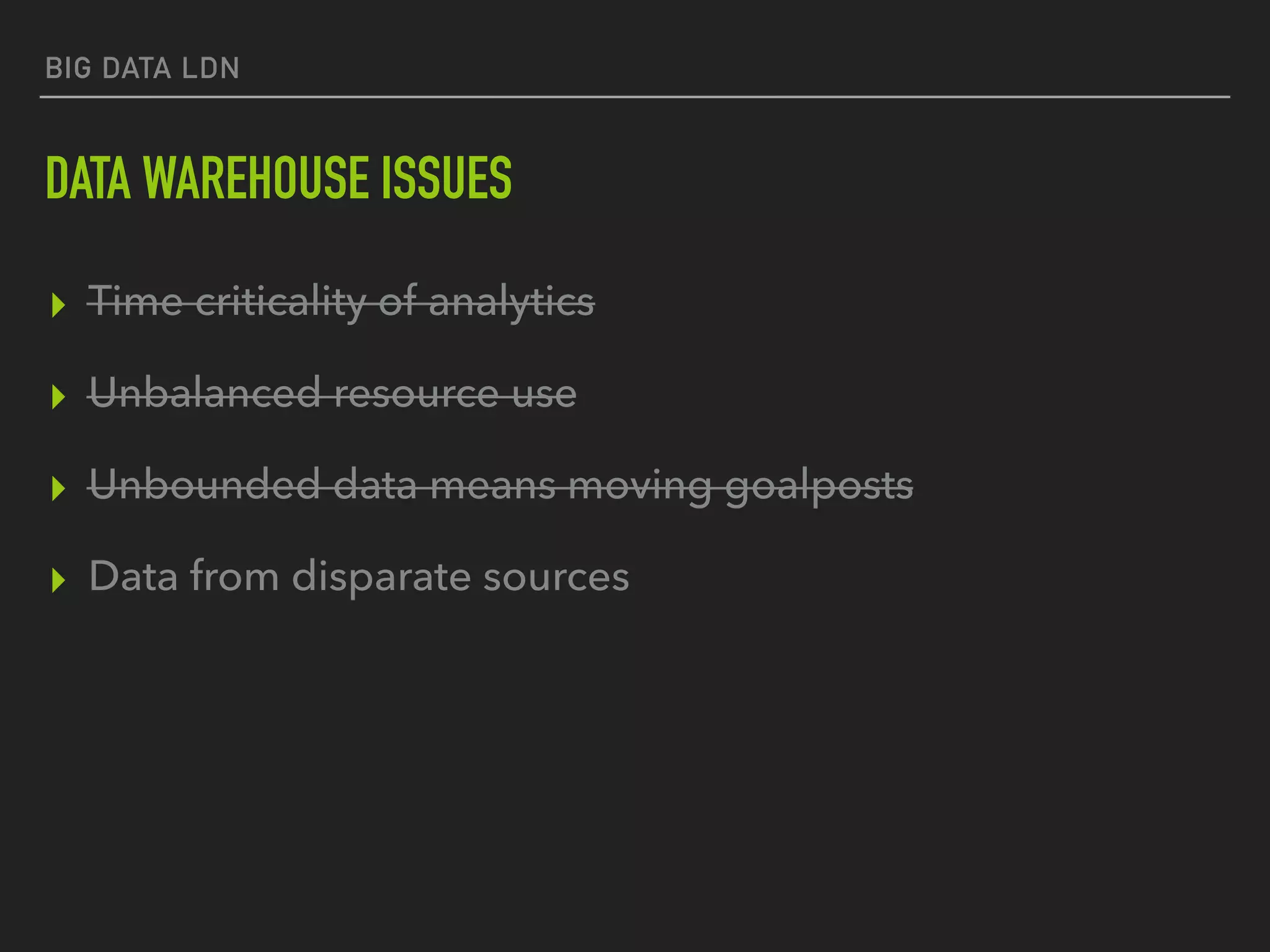 BIG DATA LDN
DATA WAREHOUSE ISSUES
▸ Time criticality of analytics
▸ Unbalanced resource use
▸ Unbounded data means moving goalposts
▸ Data from disparate sources
 
