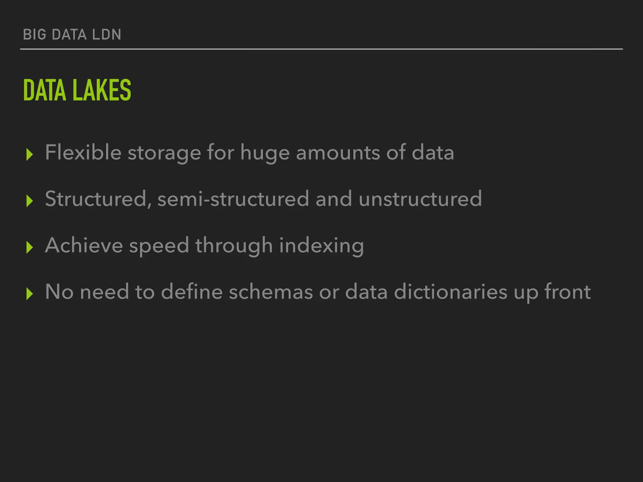 BIG DATA LDN
DATA LAKES
▸ Flexible storage for huge amounts of data
▸ Structured, semi-structured and unstructured
▸ Achieve speed through indexing
▸ No need to deﬁne schemas or data dictionaries up front
 