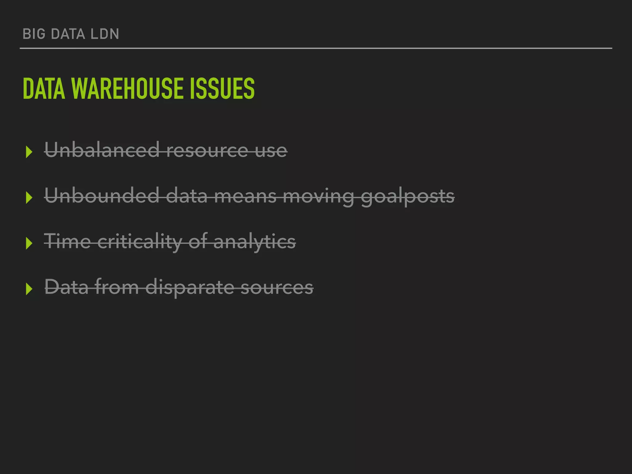 BIG DATA LDN
DATA WAREHOUSE ISSUES
▸ Unbalanced resource use
▸ Unbounded data means moving goalposts
▸ Time criticality of analytics
▸ Data from disparate sources
 