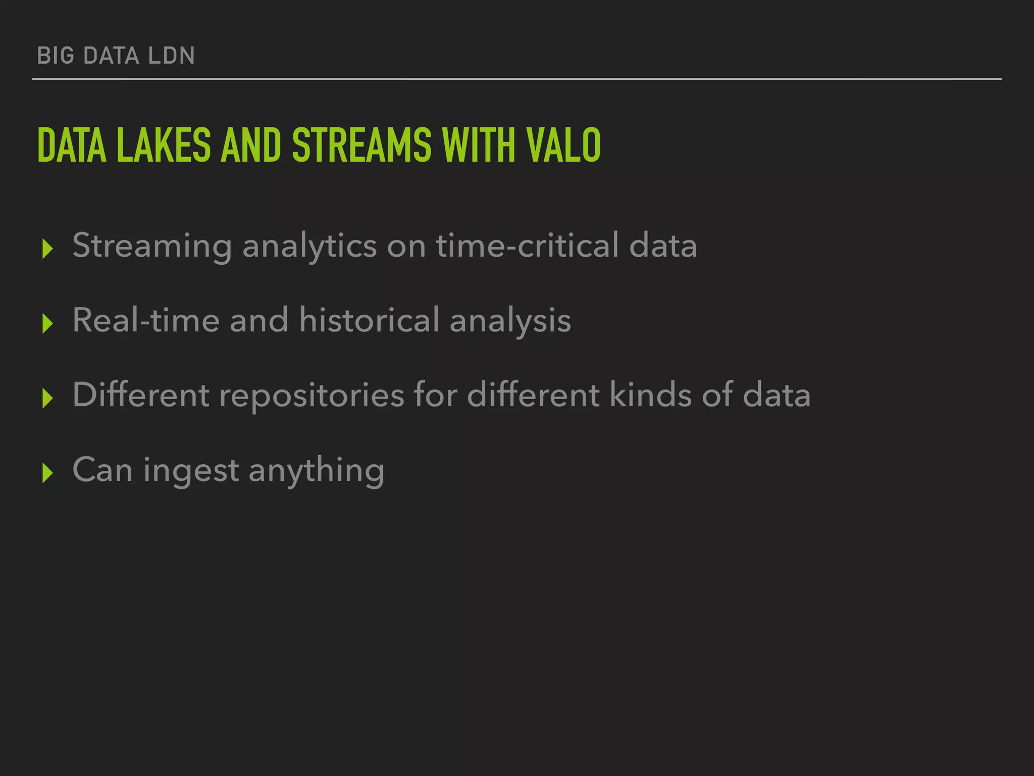 BIG DATA LDN
DATA LAKES AND STREAMS WITH VALO
▸ Streaming analytics on time-critical data
▸ Real-time and historical analysis
▸ Different repositories for different kinds of data
▸ Can ingest anything
 