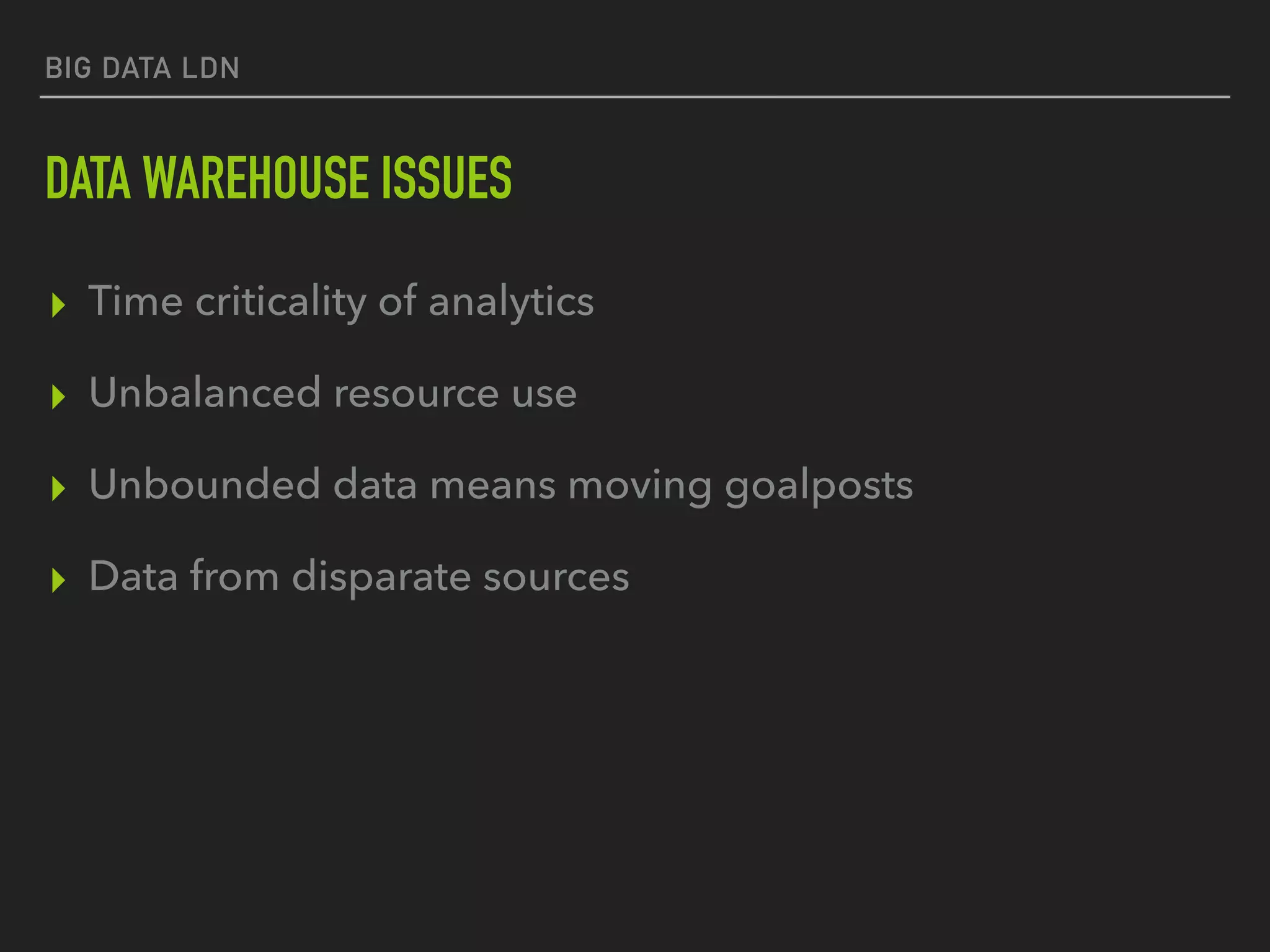 BIG DATA LDN
DATA WAREHOUSE ISSUES
▸ Time criticality of analytics
▸ Unbalanced resource use
▸ Unbounded data means moving goalposts
▸ Data from disparate sources
 