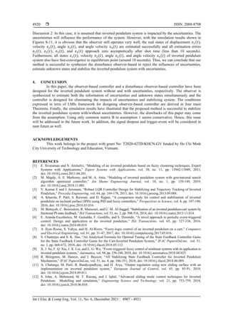  ISSN: 2088-8708
Int J Elec & Comp Eng, Vol. 11, No. 6, December 2021 : 4907 - 4921
4920
Discussion 2: In this case, it is assumed that inverted pendulum system is impacted by the uncertainties. The
uncertainties will influence the performance of the system. However, with the simulation results shown in
Figures 8-11, it is obvious that the observer still operates very well, the real states of displacement 𝑥1(𝑡),
velocity 𝑥2(𝑡), angle 𝑥3(𝑡), and angle velocity 𝑥4(𝑡) are estimated successfully and all estimation errors
𝑒1(𝑡), 𝑒2(𝑡), 𝑒3(𝑡), and 𝑒4(𝑡) approach zero asymptotically after shot time (less than 10 seconds).
Furthermore, all states 𝑥1(𝑡), velocity 𝑥2(𝑡), angle 𝑥3(𝑡), and angle velocity 𝑥4(𝑡) of inverted pendulum
system also have fast-convergence to equilibrium point (around 10 seconds). Thus, we can conclude that our
method is successful to synthesize the disturbance observer-based to reject the influences of uncertainties,
estimate unknown states and stabilize the inverted pendulum system with uncertainties.
4. CONCLUSION
In this paper, the observer-based controller and a disturbance observer-based controller have been
designed for the inverted pendulum system without and with uncertainties, respectively. The observer is
synthesized to estimate both the information of uncertainties and unknown states simultaneously and the
controller is designed for eliminating the impacts of uncertainties and stabilizing system. The conditions
expressed in term of LMIs framework for designing observer-based controller are derived in four main
Theorems. Finally, the simulation results have illustrated that the proposed method is successful to stabilize
the inverted pendulum system with/without uncertainties. However, the drawbacks of this paper may come
from the assumption. Using only common matrix B in assumption 1 seems conservative. Hence, this issue
will be addressed in the future work. In addition, the signal dropout and trigger-event will be considered in
near future as well.
ACKNOWLEDGEMENTS
This work belongs to the project with grant No: T2020-42TĐ/KHCN-GV funded by Ho Chi Minh
City University of Technology and Education, Vietnam.
REFERENCES
[1] E. Sivaraman and S. Arulselvi, “Modeling of an inverted pendulum based on fuzzy clustering techniques, Expert
Systems with Applications,” Expert Systems with Applications, vol. 38, no. 11, pp. 13942-13949, 2011,
doi: 10.1016/j.eswa.2011.04.201.
[2] M. Magdy, A. E. Marhomy, and M. A. Attia, “Modeling of inverted pendulum system with gravitational search
algorithm optimized controller,” Ain Shams Engineering Journal, vol. 10, no. 1, pp. 129-149, 2019,
doi: 10.1016/j.asej.2018.11.001.
[3] V. Kumar E and J. Jeromem, “Robust LQR Controller Design for Stabilizing and Trajectory Tracking of Inverted
Pendulum,” Procedia Engineering, vol. 64, pp. 169-178, 2013, doi: 10.1016/j.proeng.2013.09.088.
[4] A. Kharola, P. Patil, S. Raiwani, and D. Rajput, “A comparison study for control and stabilisation of inverted
pendulum on inclined surface (IPIS) using PID and fuzzy controllers,” Perspectives in Science, vol. 8, pp. 187-190,
2016, doi: 10.1016/j.pisc.2016.03.016.
[5] M. Bettayeb, C. Boussalem, R. Mansouri, and U. M. Al-Saggaf, “Stabilization of an inverted pendulum-cart system by
fractional PI-state feedback,” ISA Transactions, vol. 53, no. 2, pp. 508-516, 2014, doi: 10.1016/j.isatra.2013.11.014.
[6] E. Aranda-Escolástico, M. Guinaldo, F. Gordillo, and S. Dormido, “A novel approach to periodic event-triggered
control: Design and application to the inverted pendulum,” ISA Transactions, vol. 65, pp. 327-338, 2016,
doi: 10.1016/j.isatra.2016.08.019.
[7] A. Ilyas Roose, S. Yahya, and H. Al-Rizzo, “Fuzzy-logic control of an inverted pendulum on a cart,” Computers
and Electrical Engineering, vol. 61, pp. 31-47, 2017, doi: 10.1016/j.compeleceng.2017.05.016.
[8] S. Chatterjee and S. K. Das, “An Analytical Formula for Optimal Tuning of the State Feedback Controller Gains
for the State Feedback Controller Gains for the Cart-Inverted Pendulum System,” IFAC PapersOnLine, vol. 51,
no. 1, pp. 668-672, 2018, doi: 10.1016/j.ifacol.2018.05.112.
[9] X. J. Su, F. Q. Xia, J. X. Liu, and L. G. Wu, “Event-triggered fuzzy control of nonlinear systems with its application to
inverted pendulum systems,” Automatica, vol. 94, pp. 236-248, 2018, doi: 10.1016/j.automatica.2018.04.025.
[10] R. Bitirgenm, M. Hancer, and I. Bayezit, “All Stabilizing State Feedback Controller for Inverted Pendulum
Mechanism,” IFAC PapersOnLine, vol. 51, no. 4, pp. 346-351, 2018, doi: 10.1016/j.ifacol.2018.06.089.
[11] A. Chalanga, M. Patil, B. Bandyopadhyay, and H. Arya, “Output regulation using new sliding surface with an
implementation on inverted pendulum system,” European Journal of Control, vol. 45, pp. 85-91, 2019,
doi: 10.1016/j.ejcon.2018.09.011.
[12] S. Irfan, A. Mehmood, M. T. Razzaq, and J. Iqbal, “Advanced sliding mode control techniques for Inverted
Pendulum: Modelling and simulation,” Engineering Science and Technology, vol. 21, pp. 753-759, 2018,
doi: 10.1016/j.jestch.2018.06.010.
 
