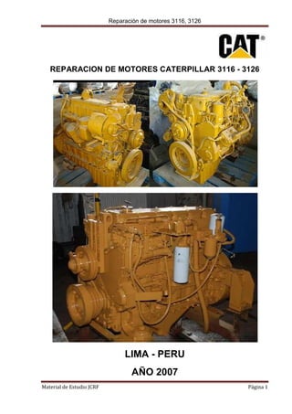 Reparación de motores 3116, 3126
Material de Estudio JCRF Página 1
REPARACION DE MOTORES CATERPILLAR 3116 - 3126
LIMA - PERU
AÑO 2007
 