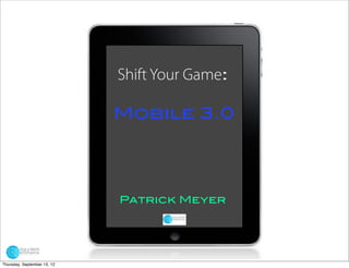 Shift Your Game:

                             Mobile 3.0




                             Patrick Meyer




Thursday, September 13, 12
 