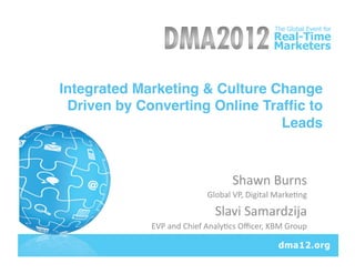 Integrated Marketing & Culture Change
 Driven by Converting Online Trafﬁc to
                                Leads!



                                            Shawn	
  Burns	
  
                                  Global	
  VP,	
  Digital	
  Marke9ng	
  

                                     Slavi	
  Samardzija	
  
             EVP	
  and	
  Chief	
  Analy9cs	
  Oﬃcer,	
  KBM	
  Group	
  
 