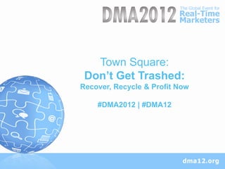 Town Square:
 Don’t Get Trashed:
Recover, Recycle & Profit Now

    #DMA2012 | #DMA12
 