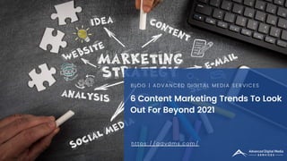 6 Content Marketing Trends To Look
Out For Beyond 2021
BLOG | ADVANCED DIGITAL MEDIA SERVICES
https://advdms.com/
 