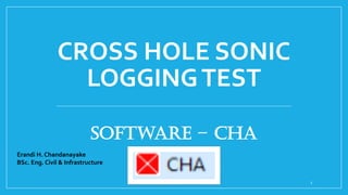 CROSS HOLE SONIC
LOGGINGTEST
Software – CHA
1
Erandi H. Chandanayake
BSc. Eng. Civil & Infrastructure
 