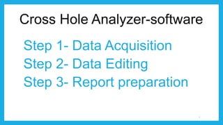 Cross Hole Analyzer-software
Step 1- Data Acquisition
Step 2- Data Editing
Step 3- Report preparation
2
 