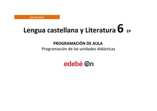 Lengua castellana y Literatura 6 EP
PROGRAMACIÓN DE AULA
Programación de las unidades didácticas
CATALUNYA
 