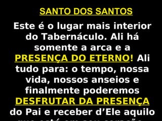 Este é o lugar mais interior
do Tabernáculo. Ali há
somente a arca e a
PRESENÇA DO ETERNO! Ali
tudo para: o tempo, nossa
vida, nossos anseios e
finalmente poderemos
DESFRUTAR DA PRESENÇA
do Pai e receber d’Ele aquilo
SANTO DOS SANTOS
 