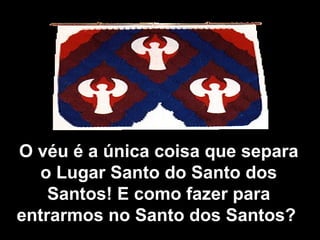 O véu é a única coisa que separa
o Lugar Santo do Santo dos
Santos! E como fazer para
entrarmos no Santo dos Santos?
 