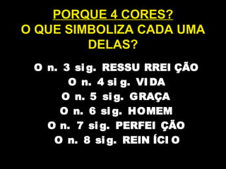 PORQUE 4 CORES?
O QUE SIMBOLIZA CADA UMA
DELAS?
O n. 3 si g. RESSU RREI ÇÃO
O n. 4 si g. VI DA
O n. 5 si g. GRAÇA
O n. 6 si g. HOMEM
O n. 7 si g. PERFEI ÇÃO
O n. 8 si g. REIN ÍCI O
 