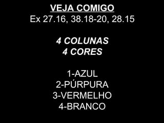 VEJA COMIGO
Ex 27.16, 38.18-20, 28.15
4 COLUNAS
4 CORES
1-AZUL
2-PÚRPURA
3-VERMELHO
4-BRANCO
 