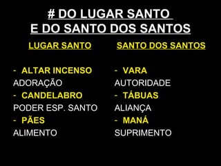 # DO LUGAR SANTO
E DO SANTO DOS SANTOS
LUGAR SANTO
- ALTAR INCENSO
ADORAÇÃO
- CANDELABRO
PODER ESP. SANTO
- PÃES
ALIMENTO
SANTO DOS SANTOS
- VARA
AUTORIDADE
- TÁBUAS
ALIANÇA
- MANÁ
SUPRIMENTO
 