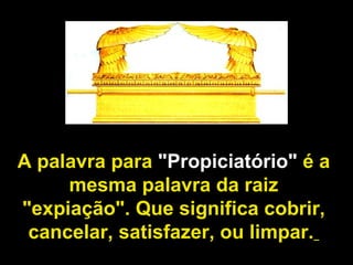A palavra para "Propiciatório" é a
mesma palavra da raiz
"expiação". Que significa cobrir,
cancelar, satisfazer, ou limpar.
 