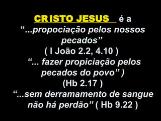 CR ISTO JESUS é a
“...propociação pelos nossos
pecados”
( I João 2.2, 4.10 )
“... fazer propiciação pelos
pecados do povo” )
(Hb 2.17 )
“...sem derramamento de sangue
não há perdão” ( Hb 9.22 )
 