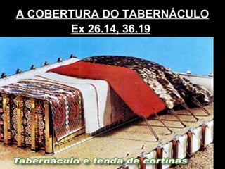 A COBERTURA DO TABERNÁCULO
Ex 26.14, 36.19
 