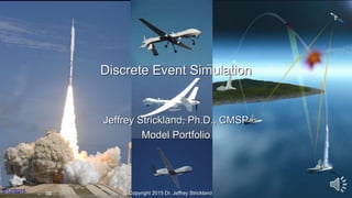 Discrete Event Simulation
Jeffrey Strickland, Ph.D., CMSP
Model Portfolio
© Copyright 2015 Dr. Jeffrey Strickland8/12/2015
 