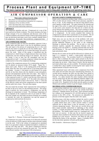Process Plant and Equipment UP-TIME
    The basic engineering maintainers and operators need to keep plant reliability up and operating costs down.
From www.feedforward.com.au – Higher plant & equipment reliability through innovative engineering education of operators & maintainers.

         AIR COMPRESSOR OPERATION & CARE
                 What readers will learn from this article.                        ROTARY SCREW COMPRESSOR ISSUES
•     Basic theory of reciprocating compressor operation.                          Rotary screw compressors produce large volumes of air (FAD’s of
•     Introduction into work and power calculations for a compressor.              100’s of cubic feet per minute, CFM) at low pressures, typically 4
•     Explanation of Free Air Deliver (FAD).                                       bar to 13 bar. In the compressor air end two long helical screws
•     Issues with using rotary screw compressors.                                  mesh together at high speed. The space between the housing and
•     Issues with using reciprocating compressors.                                 the edge of the screws is sealed with oil pumped into the air end.
                                                                                   As the screws come around to the inlet port air is drawn into the
ABSTRACT
                                                                                   cavity between the meshing screws. The screws continue to rotate
Air compressor operation and care. Compressed air is one of the
                                                                                   but the gap between the meshed helical threads gets smaller and the
most used service fluids in industry. The article introduces the basic
                                                                                   air is compressed. As the screws complete their rotation the
design concepts of an air compressor and discusses some of the
                                                                                   compressed air and oil mist is ejected into an oil separator. The oil
common problems and solutions found in both reciprocating (piston
                                                                                   is collected and the air continues into the receiver or accumulator.
goes up and down) and rotary screw (twin, meshed, rotating, helix)
air compressors. Keywords: free air delivery, compression ratio.                   Right away you can see that one of the problems with screw
                                                                                   compressors is going to be oil carry-over and it is necessary to
AIR COMPRESSOR THEORY                                                              provide additional filtration at the outlet of the compressor
An air compressor takes air from the atmosphere, squeezes it into a                discharge to minimise this problem. The air end is a very fine
smaller space and then ejects it into the air distribution network.                tolerance machine, typically the clearance between rotor and
The only input to the process of compressing the air is the work                   housing is 0.03 mm (0.0015”). Anything solid that falls into the air
done by the motor to squash the air into the smaller space. Since                  end will destroy it. The seal oil and air cleaning systems must be
work was done to compress the air it means that energy was used to                 kept meticulously clean.
power the work. Some of this energy is transferred into the
compressed air, which being at a higher pressure than it was before                Because the air comes out hot and the delivered air volumes are so
compression, now has stored-up energy to be released. The rest of                  large it is common to install a water-cooled after-cooler or
the energy is lost as heat into the atmosphere and into the                        refrigerated air dryer. The secondary benefit of a refrigerated air
compressed air itself. A working compressor radiates heat and the                  dryer is that it condenses the water vapour present in the hot air
compressed air is hot at the compressor discharge.                                 (from the initial atmospheric intake) back to liquid and discharges it
                                                                                   and makes the air dryer. Other forms of dryers, like the desiccant
A graph of the compression process for a reciprocating compressor                  (activated carbon) type, are also available. If instrument quality air
can be plotted on pressure-volume (P-V) graph. Figure No. 1                        is needed then a dryer capable of removing the water vapour to the
shows such a plot. Point ‘d’ is the starting point of the induction                required amount of dryness must be used.
stroke where the inlet valve opens and air is just being drawn into
the cylinder. At point ‘a’ the piston is at the bottom of its stroke               Other operational issues with rotary screw compressors have been
and the air has been drawn into the chamber at near atmospheric                    rotor shaft end seal leaks from poor manufacturing tolerances; on
pressure and temperature and the inlet valve shuts. The volume at                  vee-belt driven machines the belts can slip either from stretch or
the bottom of the stroke is the maximum possible volume. The air                   from dust settling onto the pulleys and reducing the coefficient of
is then squeezed to point ‘b’, which is near the top of the stroke and             friction. In a dusty location the entire machine cabinet internals
is the maximum pressure reached. At ‘b’ the outlet valve opens and                 must be sealed from the dust and additional filtration added to the
the compressed air starts to flow to the receiver. Point ‘c’ is the end            air intake grill. When things go wrong with these machines they
of the delivery stroke and all the compressed air has been ejected                 are costly to fix. Regularly service them, provide quality air and oil
and the outlet valve closes. The cycle then repeats.                               filtration and condition monitor to get the longest, trouble free life.

The area inside the envelope ‘abcd’ represents the work needing to                 RECIPROCATING COMPRESSOR ISSUES
be done on the air to raise it to the discharge pressure. The energy               A reciprocating compressor uses a piston and cylinder to squeeze a
input to perform the work produces a temperature rise and the                      small volume of air into a tight space in the cylinder head before
discharge air temperature is raised. The discharge temperature of                  releasing it. Multiple pistons can be used. These machines produce
the air depends on the compression ratio (it can easily be 150oC).                 low volumes of air, measured in 10’s of CFM, and up to very high
Once the cylinder size and stroke are known formulas are available                 pressure in the 100’s of bar. The pressures are adjustable by a
to calculate the work, the temperature rise and the amount of                      pressure switch that signals when the outlet valve opens.
compressed air delivered into the receiver.                                        Operating issues with these machines include the need to control
                                                                                   the vibration induced by the reciprocating piston. Insuring the unit
                                                                                   is solidly bolted down onto a thick concrete surface is usually
                                                                                   sufficient but on light floors it may be necessary to put it on
                                                                                   vibration dampening mounts. Most units are vee-belt driven and
                                                                                   these require periodic replacement or tightening as they stretch.
                                                                                   Usually a 3-month preventative maintenance (PM) routine covers
                                                                                   this problem. The smaller models come as a ‘packaged unit’ with
                                                                                   their own air receiver. In that case the air receiver requires an
                                                                                   automatic drain installed on the bottom drain point to prevent water
      Figure No. 1. Pressure, Volume and Temperature Changes                       building up in the receiver. Receivers can filled up with water
                                                                                   following the failure of the auto-drain. Again a 3-monthly PM to
Air compressors are sized on the amount of air delivered calculated                test the auto drain operation will pick up this problem.
at free-air-delivery (FAD) capacity and the motor kilowatts needed
to do the work. FAD is the volume of compressed air calculated                     Mike Sondalini – Maintenance Engineer
back to an equivalent volume at standard atmospheric conditions of
one bar (101 kPa) and 20oC. This allows comparisons between
compressors as all are now measured the same way. You want the
most efficient machine with maximum FAD at least power.
                         Web: http://www.feedforward.com.au.                    E-mail: mailto:info@feedforward.com.au.
                      DISCLAIMER: Because the authors, publisher and resellers do not know the context in which the information
                     presented in the flyer is to be used, they accept no responsibility for the consequences of using the information.
 