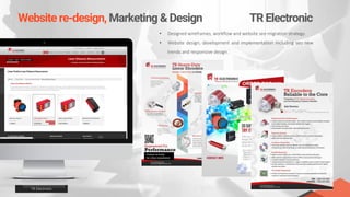 Website re-design, Marketing & Design TR Electronic
TR Electronic
• Designed wireframes, workflow and website seo migration strategy.
• Website design, development and implementation including seo new
trends and responsive design.
 