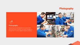 Photography
Took professional photographs of products and
team technicians, directors, and sales managers to
include them in various digital marketing projects.
Photography
 