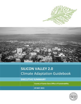 SILICON VALLEY 2.0
Climate Adaptation Guidebook
EXECUTIVE SUMMARY
County of Santa Clara Office of Sustainability
29 MAY 2015
 