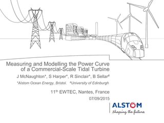 J McNaughton*, S Harper*, R Sinclair*, B Sellar#
07/09/2015
Measuring and Modelling the Power Curve
of a Commercial-Scale Tidal Turbine
11th EWTEC, Nantes, France
*Alstom Ocean Energy, Bristol. #University of Edinburgh
 